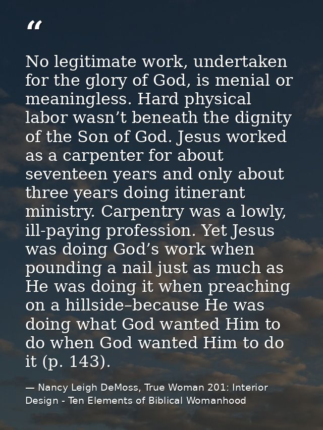 No legitimate work, undertaken for the glory of God, is menial or meaningless. Hard physical labor wasn’t beneath the di — Nancy Leigh DeMoss, True Woman 201: Interior Design - Ten Elements of Biblical Womanhood