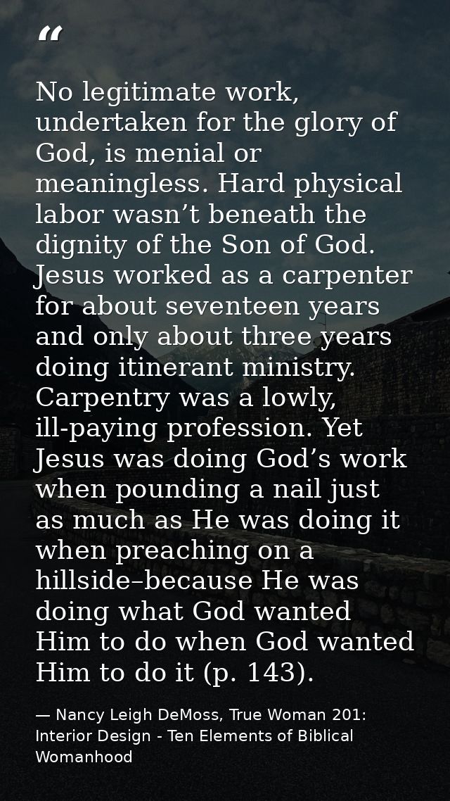 No legitimate work, undertaken for the glory of God, is menial or meaningless. Hard physical labor wasn’t beneath the di — Nancy Leigh DeMoss, True Woman 201: Interior Design - Ten Elements of Biblical Womanhood