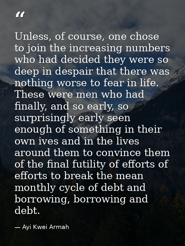 Unless, of course, one chose to join the increasing numbers who had decided they were so deep in despair that there was  — Ayi Kwei Armah