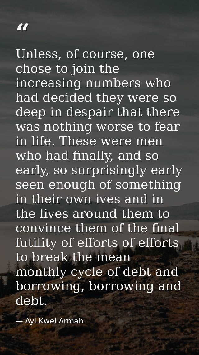 Unless, of course, one chose to join the increasing numbers who had decided they were so deep in despair that there was  — Ayi Kwei Armah