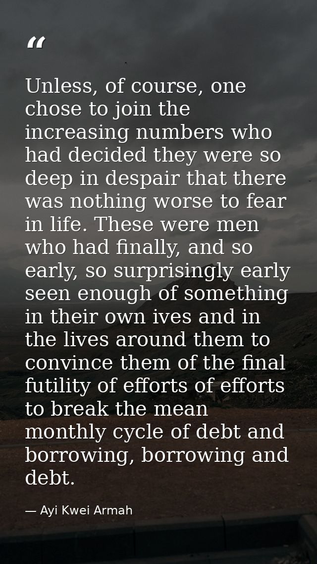Unless, of course, one chose to join the increasing numbers who had decided they were so deep in despair that there was  — Ayi Kwei Armah