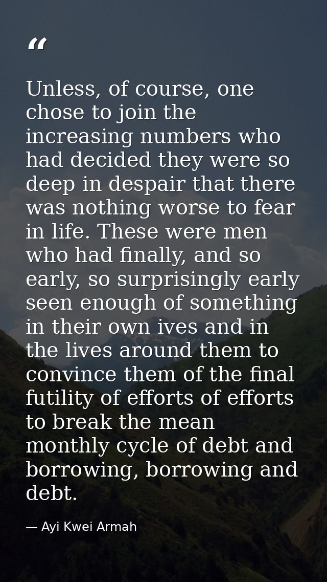 Unless, of course, one chose to join the increasing numbers who had decided they were so deep in despair that there was  — Ayi Kwei Armah