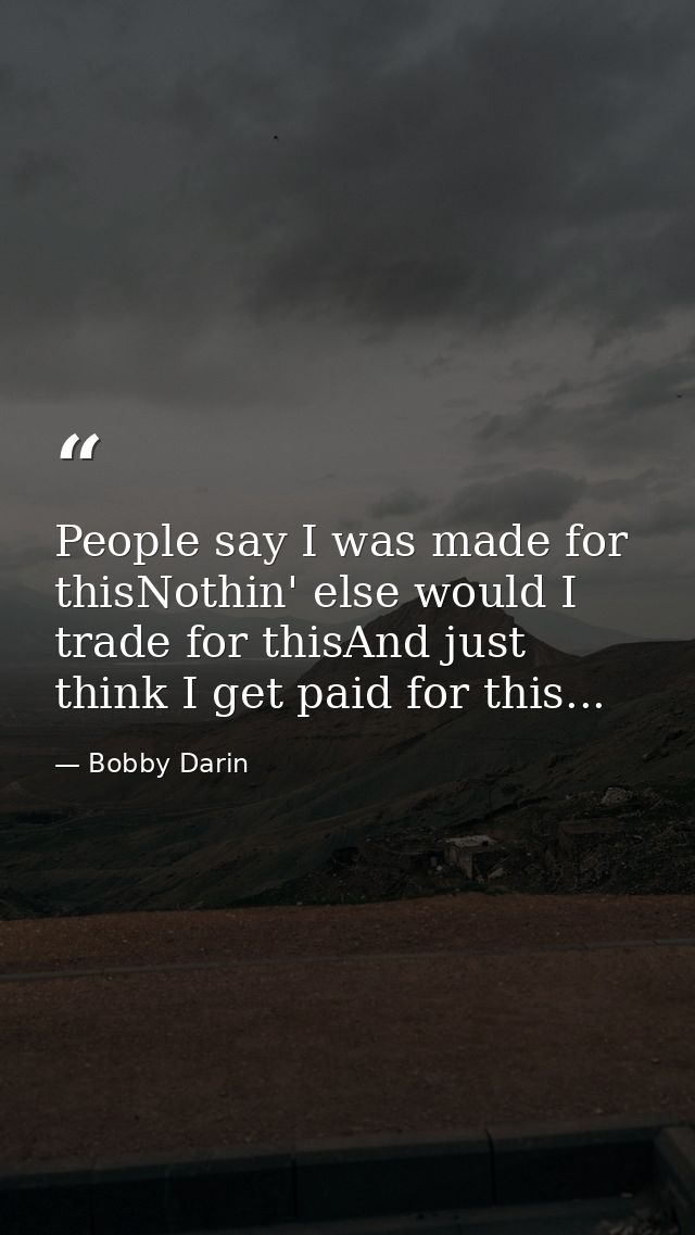People say I was made for thisNothin' else would I trade for thisAnd just think I get paid for this... — Bobby Darin