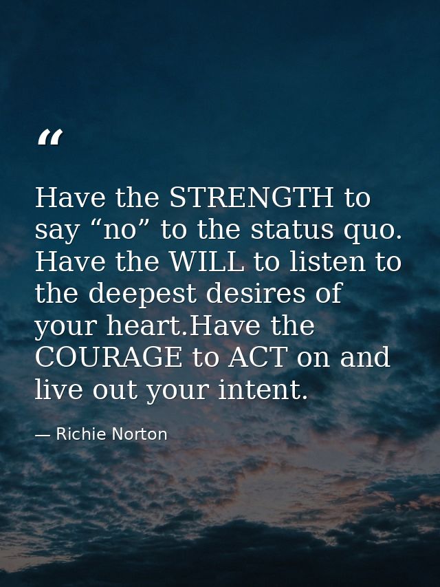 Have the STRENGTH to say “no” to the status quo. Have the WILL to listen to the deepest desires of your heart.Have the C — Richie Norton