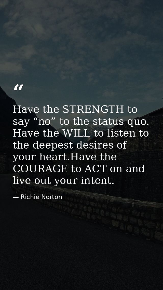 Have the STRENGTH to say “no” to the status quo. Have the WILL to listen to the deepest desires of your heart.Have the C — Richie Norton