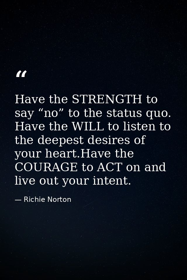 Have the STRENGTH to say “no” to the status quo. Have the WILL to listen to the deepest desires of your heart.Have the C — Richie Norton