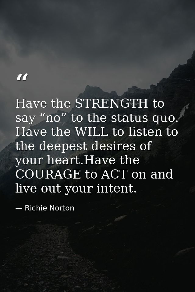 Have the STRENGTH to say “no” to the status quo. Have the WILL to listen to the deepest desires of your heart.Have the C — Richie Norton