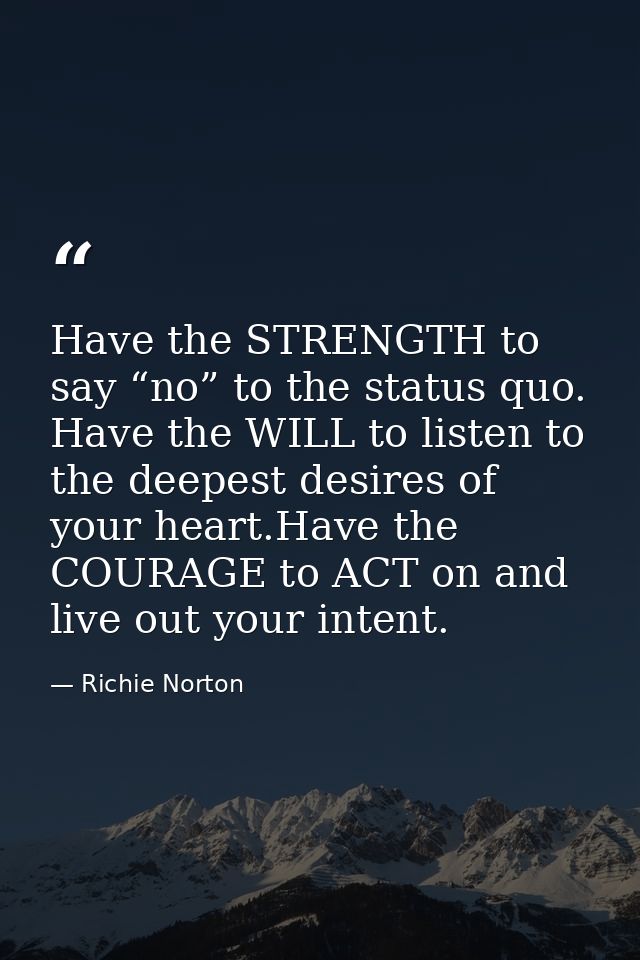Have the STRENGTH to say “no” to the status quo. Have the WILL to listen to the deepest desires of your heart.Have the C — Richie Norton