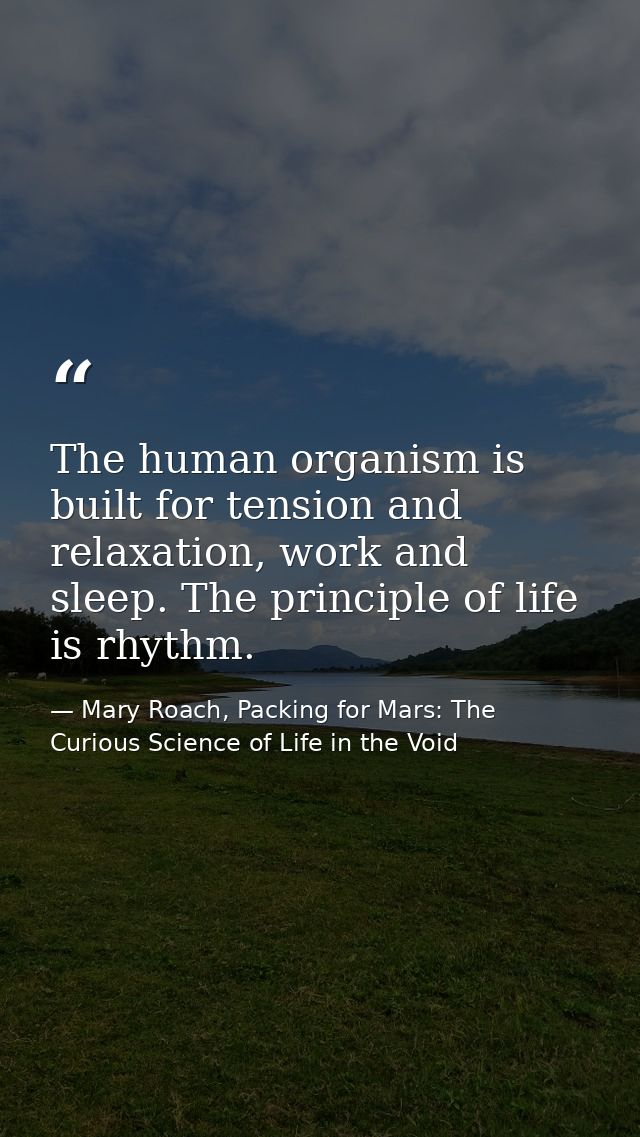 The human organism is built for tension and relaxation, work and sleep. The principle of life is rhythm. — Mary Roach, Packing for Mars: The Curious Science of Life in the Void