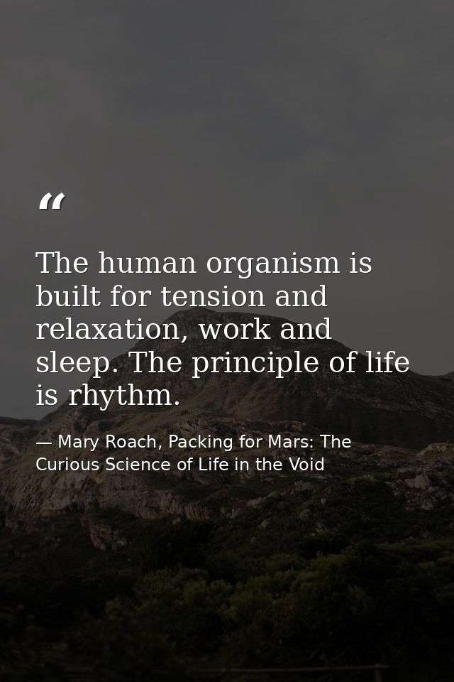 The human organism is built for tension and relaxation, work and sleep. The principle of life is rhythm. — Mary Roach, Packing for Mars: The Curious Science of Life in the Void