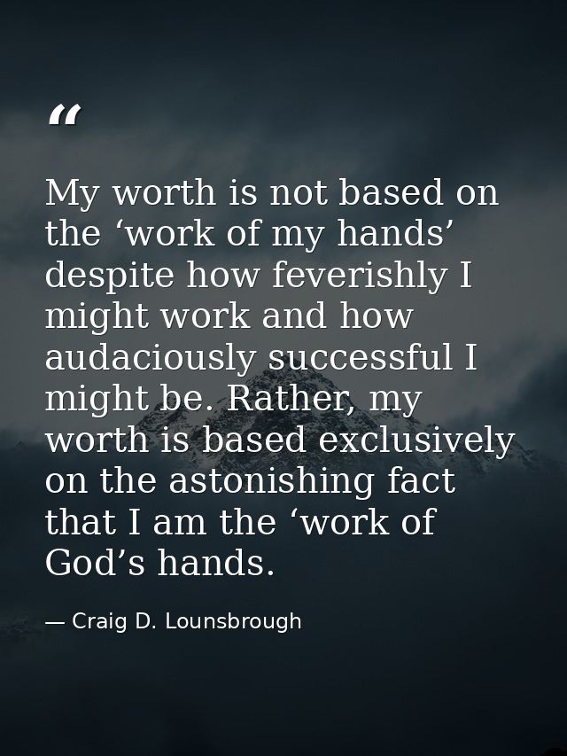 My worth is not based on the ‘work of my hands’ despite how feverishly I might work and how audaciously successful I mig — Craig D. Lounsbrough