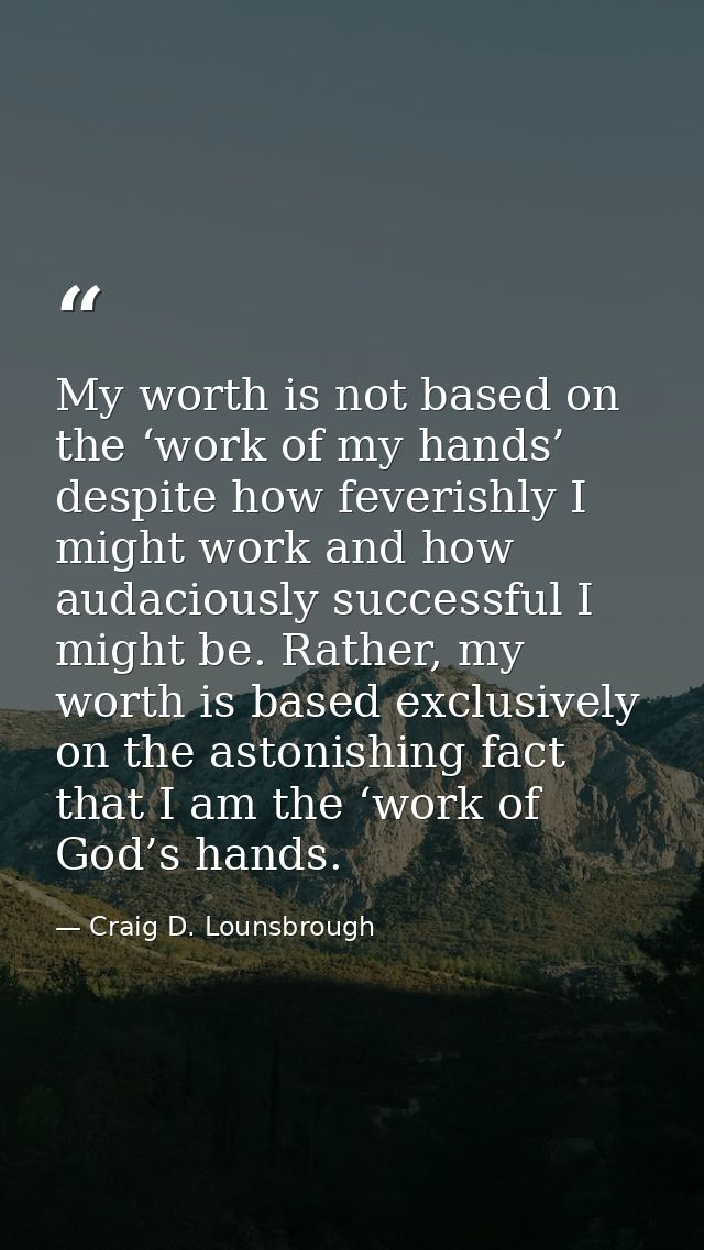 My worth is not based on the ‘work of my hands’ despite how feverishly I might work and how audaciously successful I mig — Craig D. Lounsbrough
