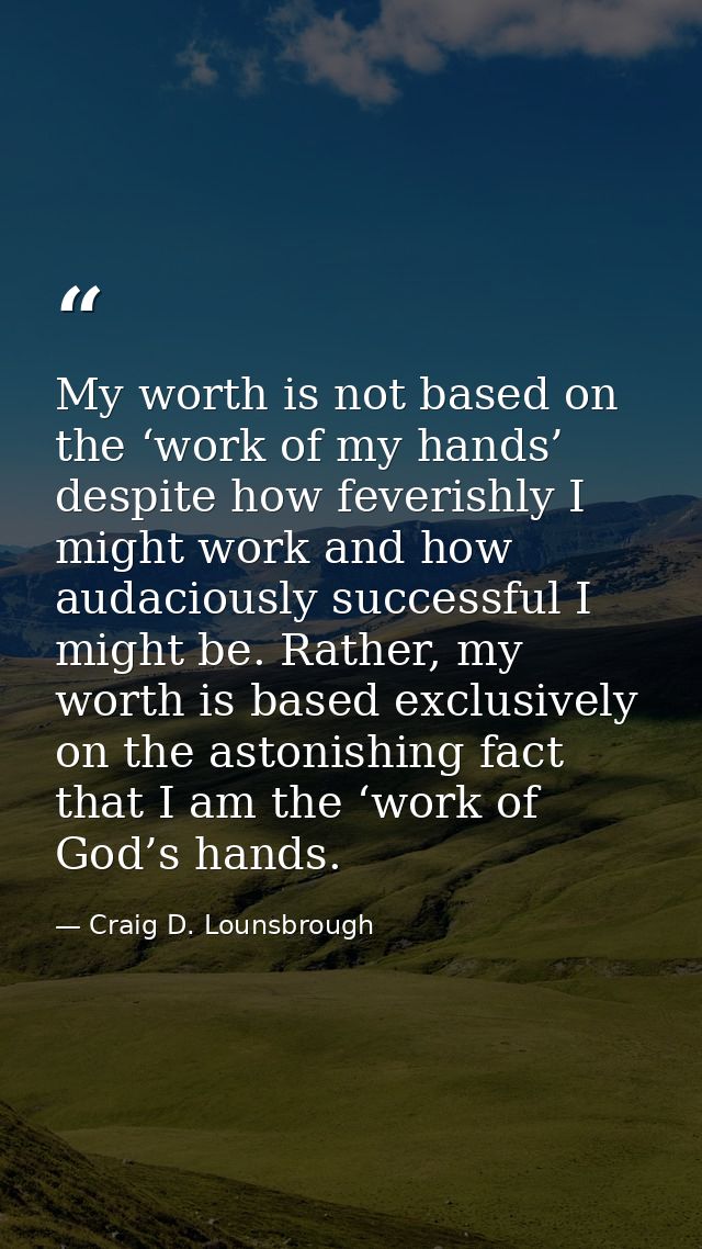 My worth is not based on the ‘work of my hands’ despite how feverishly I might work and how audaciously successful I mig — Craig D. Lounsbrough