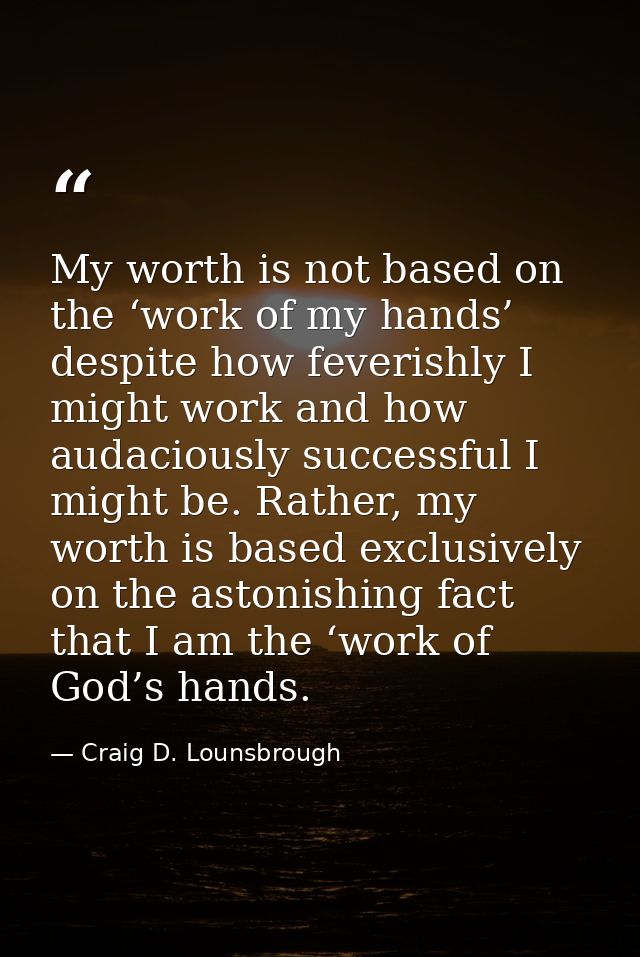 My worth is not based on the ‘work of my hands’ despite how feverishly I might work and how audaciously successful I mig — Craig D. Lounsbrough
