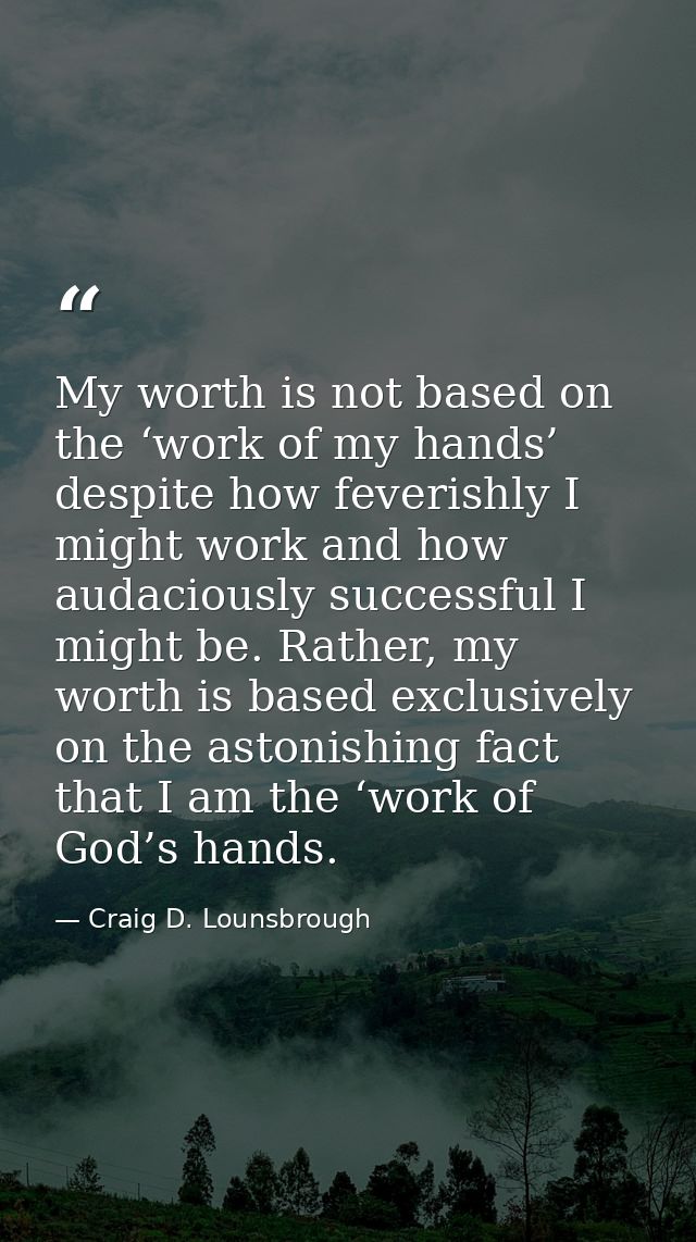 My worth is not based on the ‘work of my hands’ despite how feverishly I might work and how audaciously successful I mig — Craig D. Lounsbrough