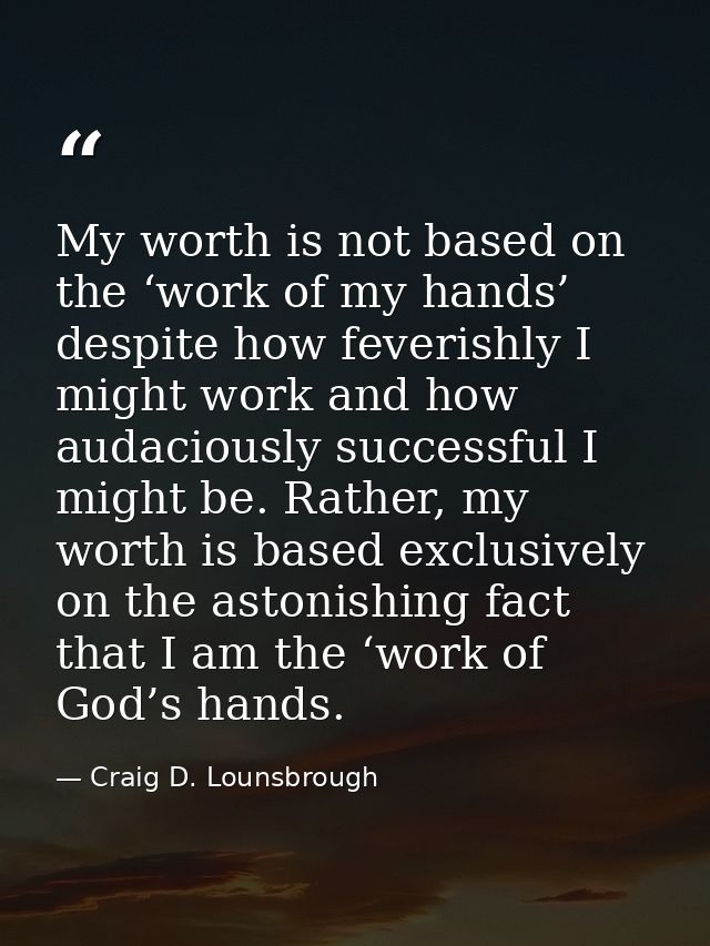 My worth is not based on the ‘work of my hands’ despite how feverishly I might work and how audaciously successful I mig — Craig D. Lounsbrough