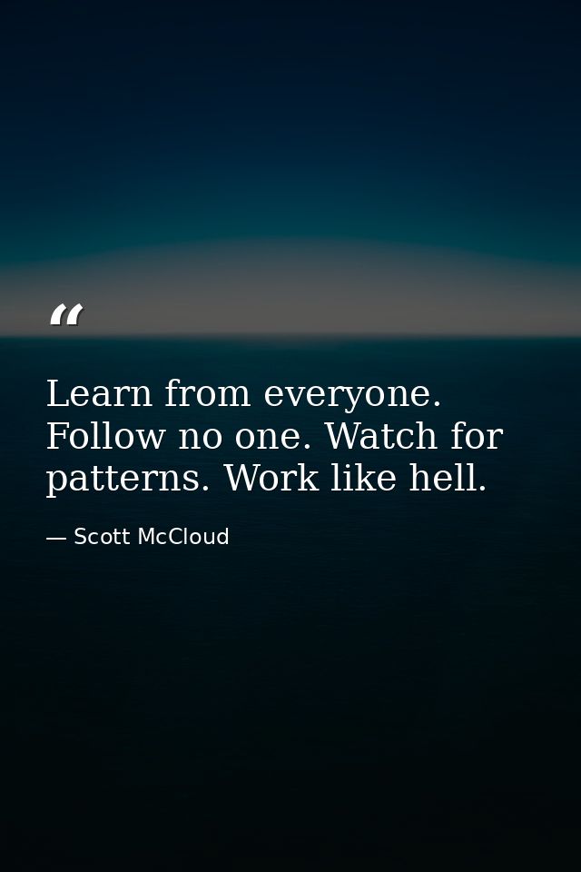 Learn from everyone. Follow no one. Watch for patterns. Work like hell. — Scott McCloud