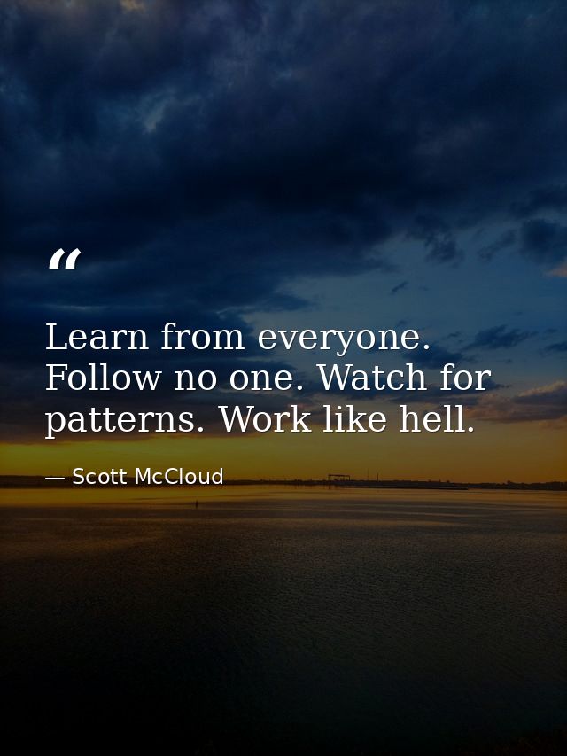 Learn from everyone. Follow no one. Watch for patterns. Work like hell. — Scott McCloud