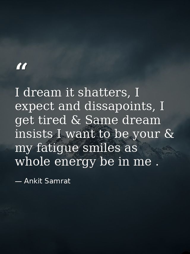 I dream it shatters, I expect and dissapoints, I get tired & Same dream insists I want to be your & my fatigue smiles as — Ankit Samrat
