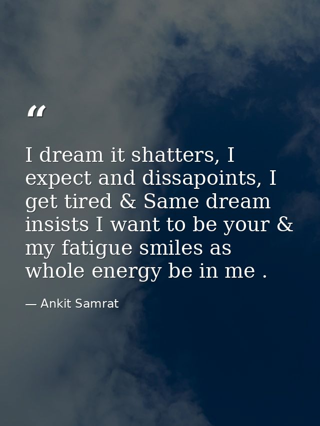 I dream it shatters, I expect and dissapoints, I get tired & Same dream insists I want to be your & my fatigue smiles as — Ankit Samrat