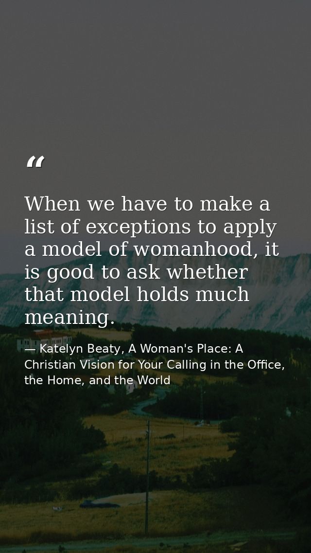 When we have to make a list of exceptions to apply a model of womanhood, it is good to ask whether that model holds much — Katelyn Beaty, A Woman's Place: A Christian Vision for Your Calling in the Office, the Home, and the World