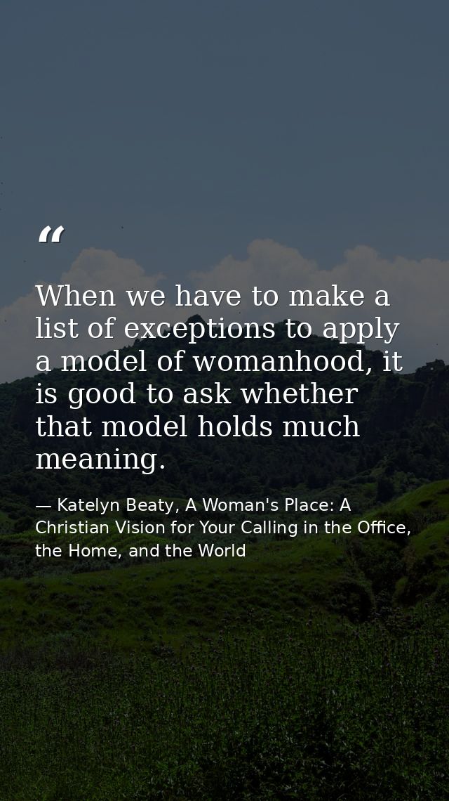 When we have to make a list of exceptions to apply a model of womanhood, it is good to ask whether that model holds much — Katelyn Beaty, A Woman's Place: A Christian Vision for Your Calling in the Office, the Home, and the World