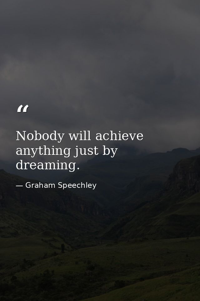 Nobody will achieve anything just by dreaming. — Graham Speechley