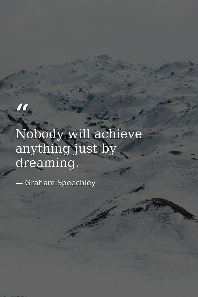 Nobody will achieve anything just by dreaming. — Graham Speechley