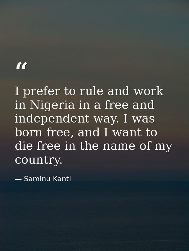 I prefer to rule and work in Nigeria in a free and independent way. I was born free, and I want to die free in the name  — Saminu Kanti