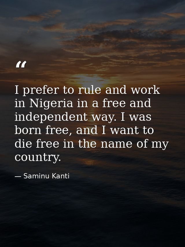 I prefer to rule and work in Nigeria in a free and independent way. I was born free, and I want to die free in the name  — Saminu Kanti