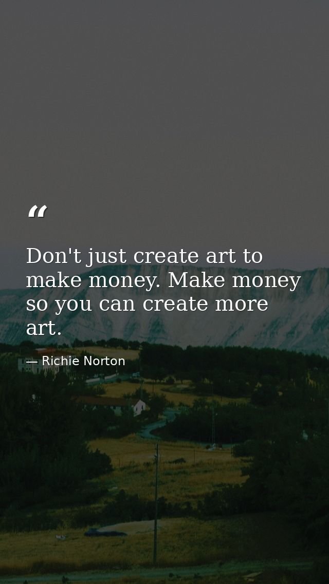 Don't just create art to make money. Make money so you can create more art. — Richie Norton