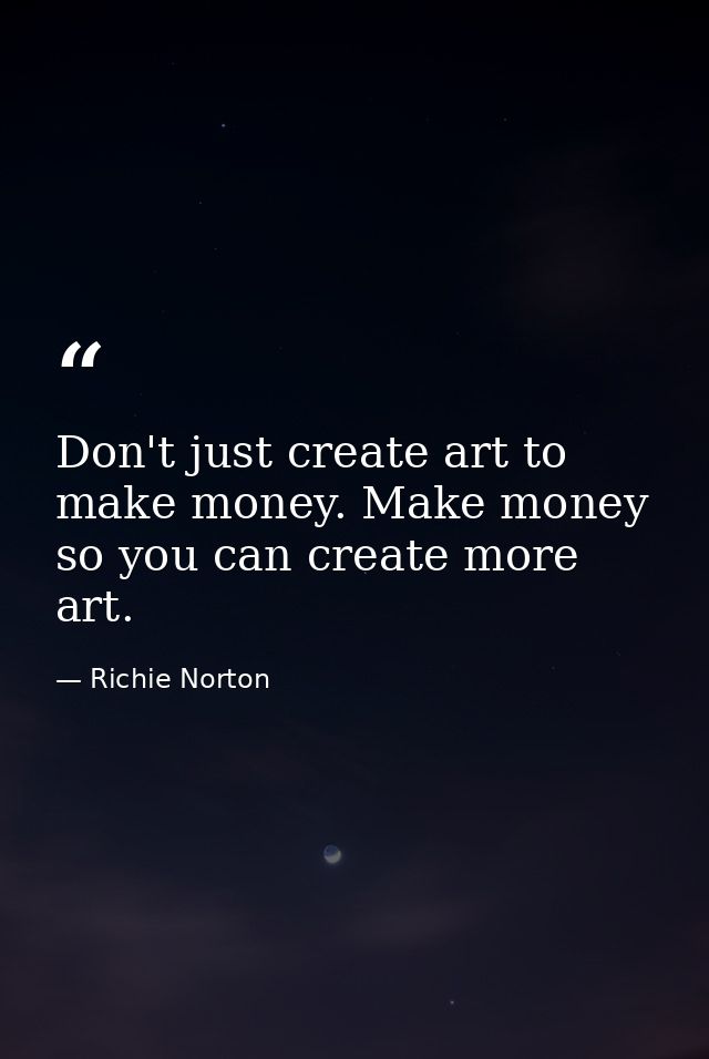 Don't just create art to make money. Make money so you can create more art. — Richie Norton