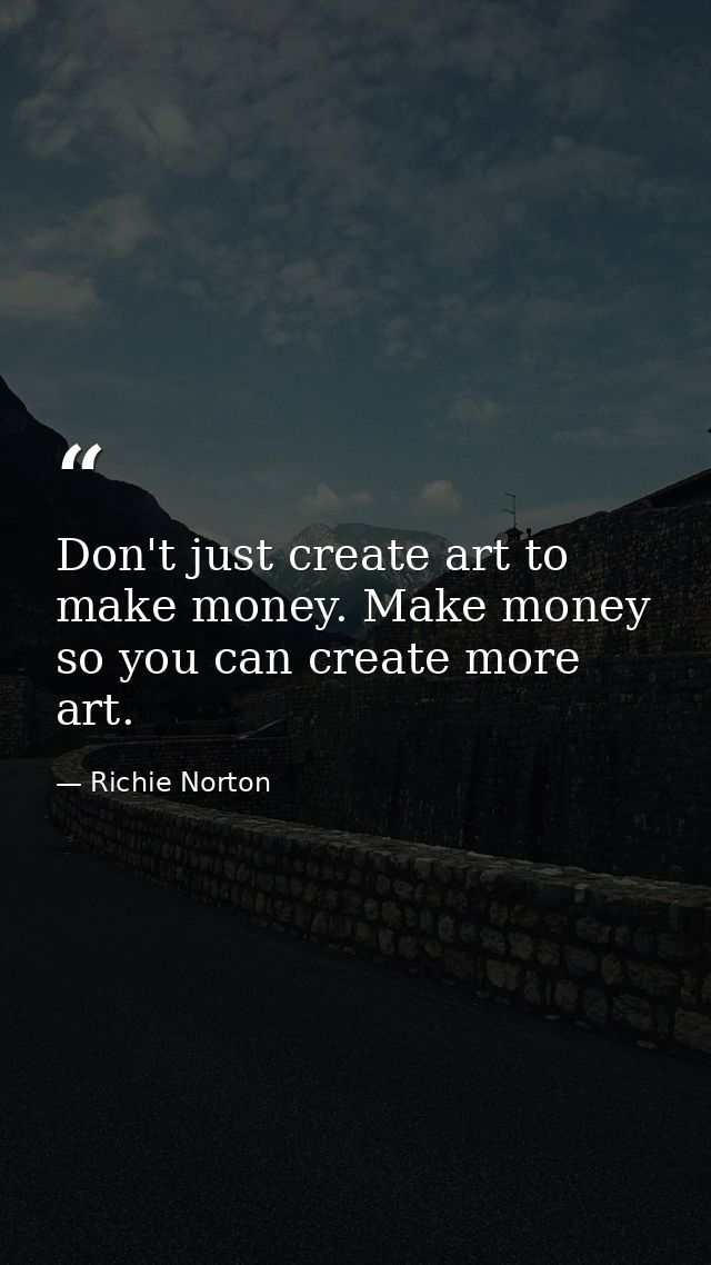 Don't just create art to make money. Make money so you can create more art. — Richie Norton