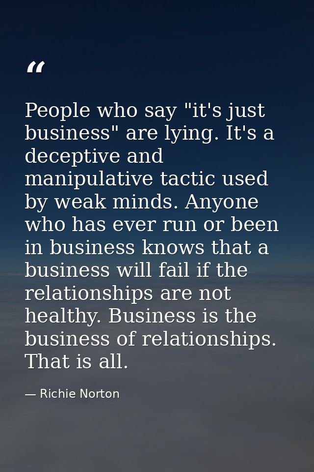 People who say "it's just business" are lying. It's a deceptive and manipulative tactic used by weak minds. Anyone who h — Richie Norton