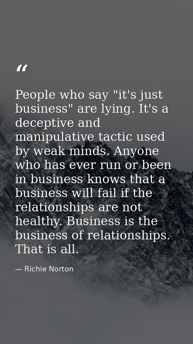 People who say "it's just business" are lying. It's a deceptive and manipulative tactic used by weak minds. Anyone who h — Richie Norton