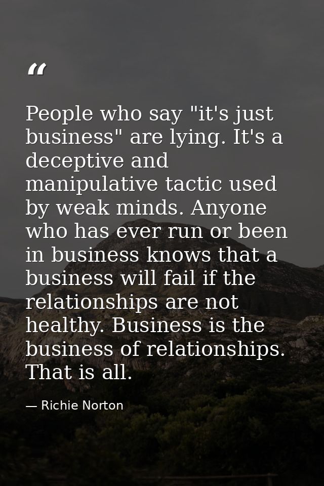 People who say "it's just business" are lying. It's a deceptive and manipulative tactic used by weak minds. Anyone who h — Richie Norton