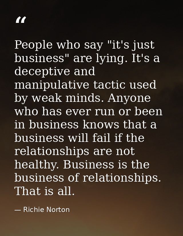 People who say "it's just business" are lying. It's a deceptive and manipulative tactic used by weak minds. Anyone who h — Richie Norton
