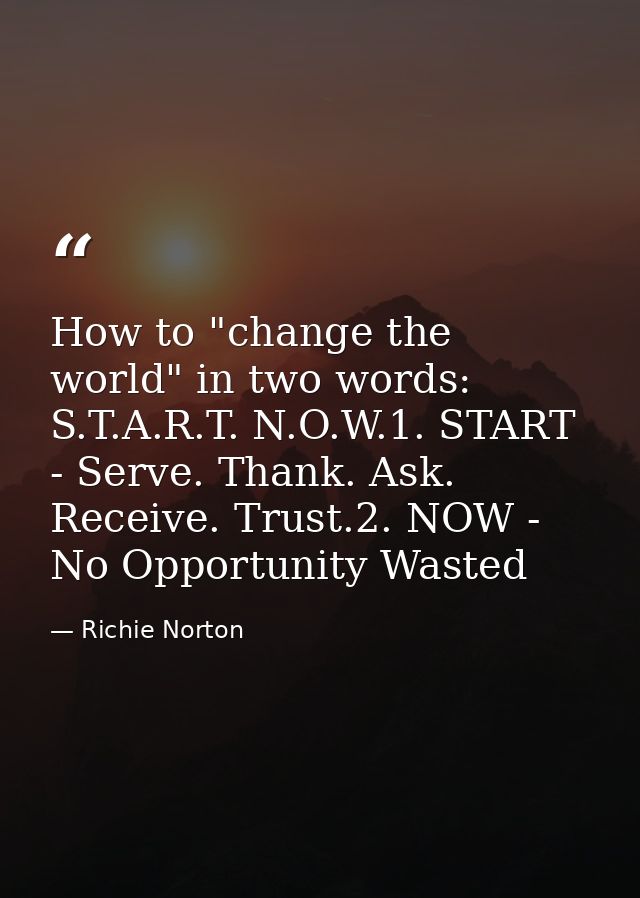 How to "change the world" in two words: S.T.A.R.T. N.O.W.1. START - Serve. Thank. Ask. Receive. Trust.2. NOW - No Opport — Richie Norton