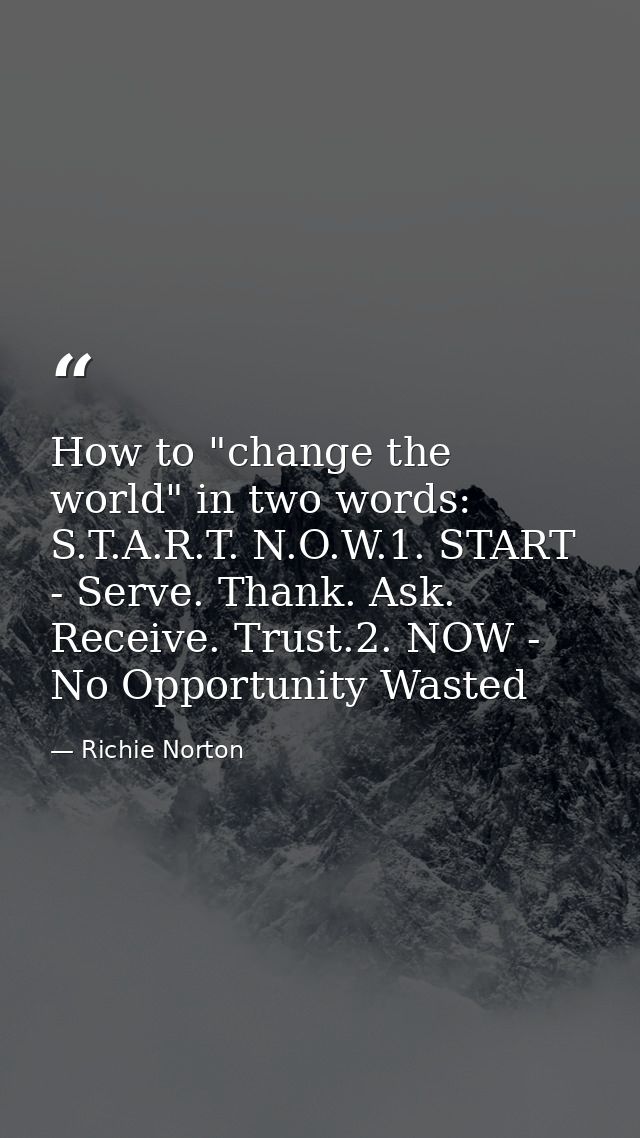 How to "change the world" in two words: S.T.A.R.T. N.O.W.1. START - Serve. Thank. Ask. Receive. Trust.2. NOW - No Opport — Richie Norton