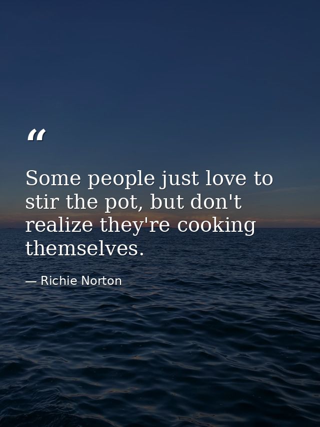 Some people just love to stir the pot, but don't realize they're cooking themselves. — Richie Norton