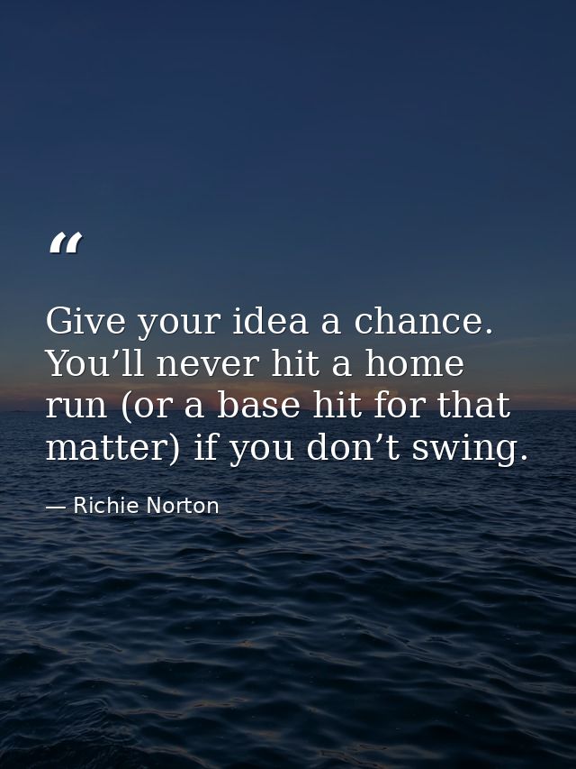 Give your idea a chance. You’ll never hit a home run (or a base hit for that matter) if you don’t swing. — Richie Norton