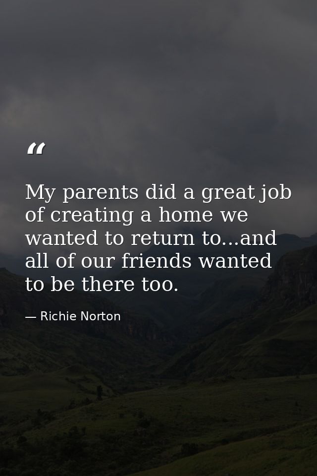 My parents did a great job of creating a home we wanted to return to...and all of our friends wanted to be there too. — Richie Norton