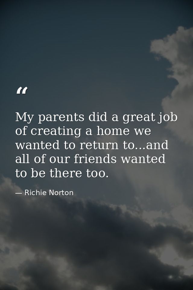 My parents did a great job of creating a home we wanted to return to...and all of our friends wanted to be there too. — Richie Norton