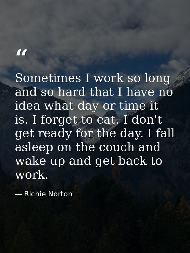 Sometimes I work so long and so hard that I have no idea what day or time it is. I forget to eat. I don't get ready for  — Richie Norton