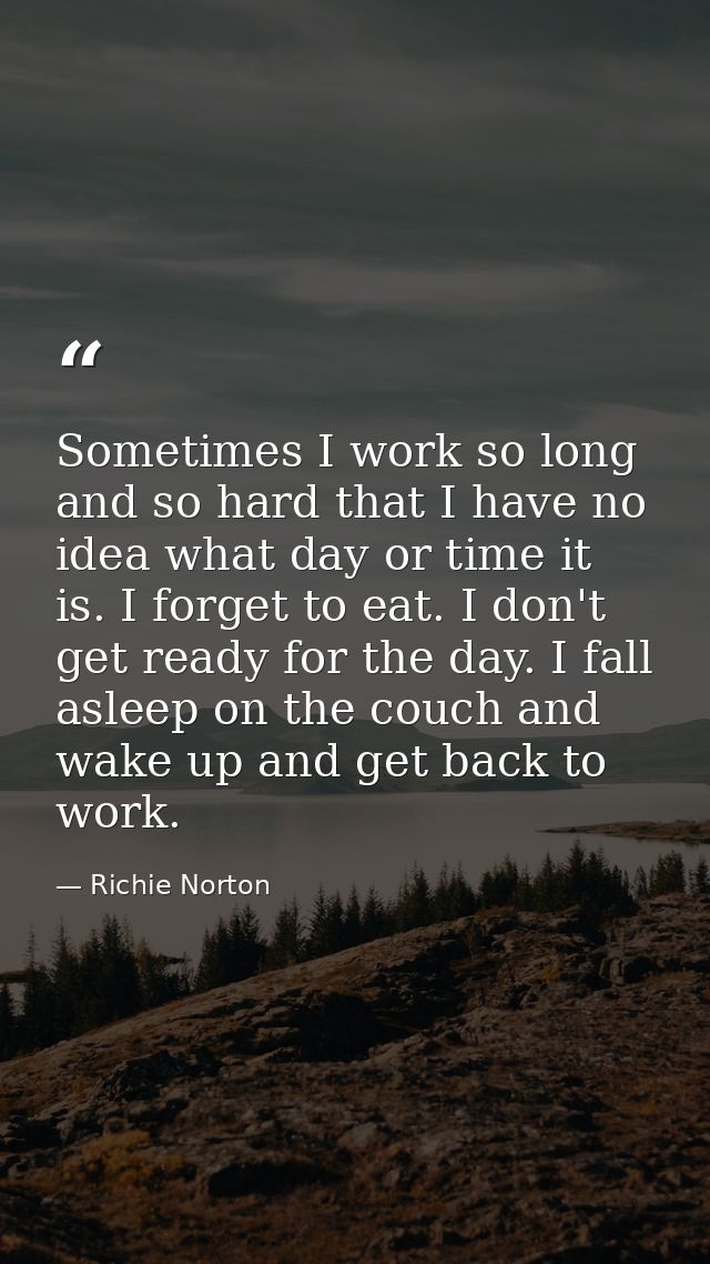 Sometimes I work so long and so hard that I have no idea what day or time it is. I forget to eat. I don't get ready for  — Richie Norton