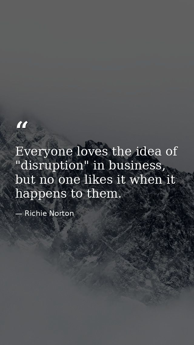 Everyone loves the idea of "disruption" in business, but no one likes it when it happens to them. — Richie Norton