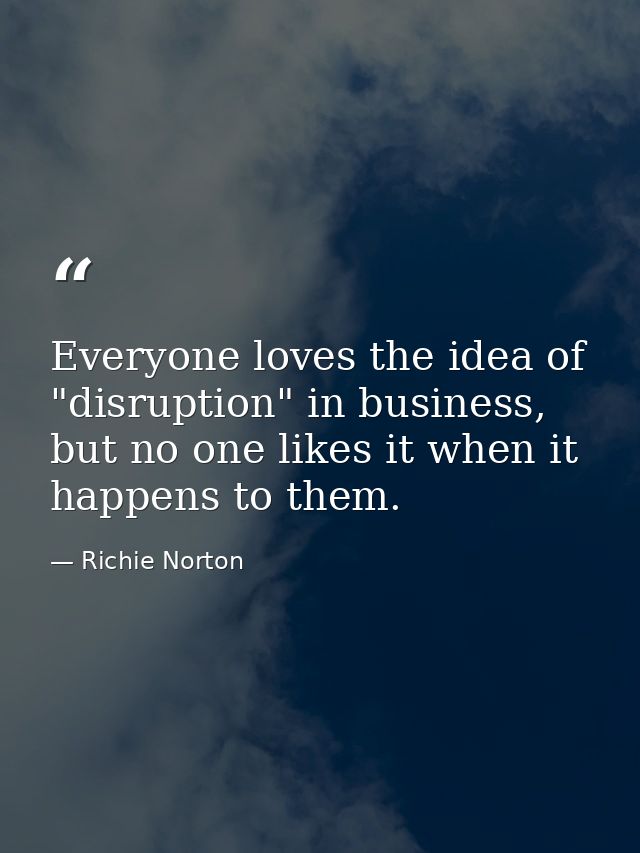 Everyone loves the idea of "disruption" in business, but no one likes it when it happens to them. — Richie Norton