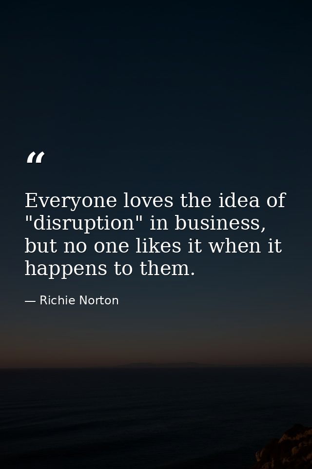 Everyone loves the idea of "disruption" in business, but no one likes it when it happens to them. — Richie Norton