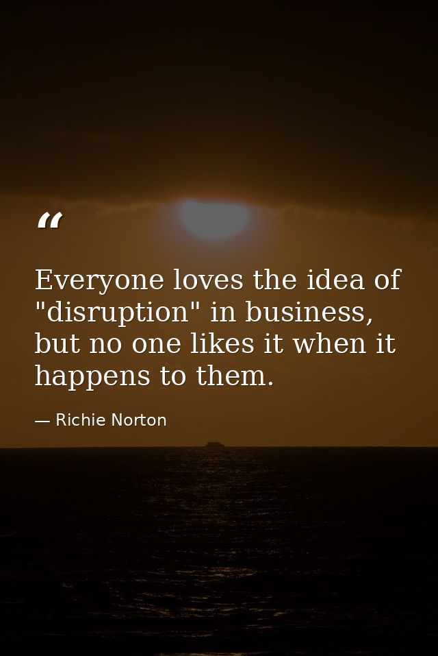 Everyone loves the idea of "disruption" in business, but no one likes it when it happens to them. — Richie Norton