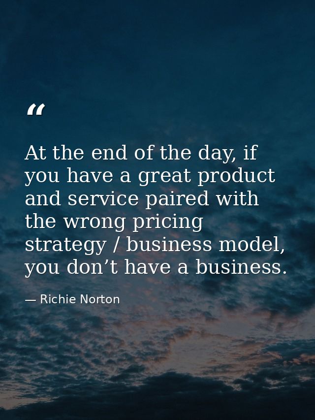At the end of the day, if you have a great product and service paired with the wrong pricing strategy / business model,  — Richie Norton